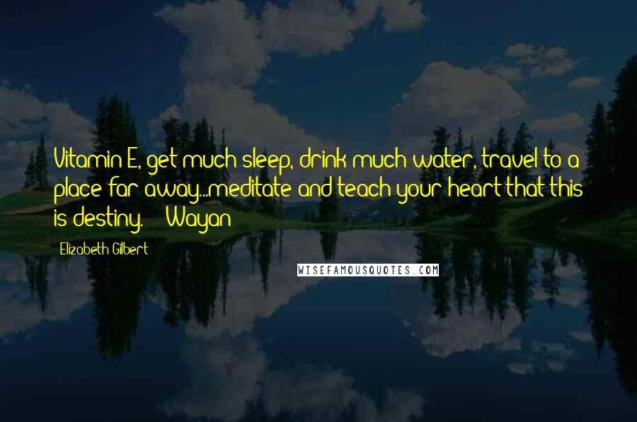 Elizabeth Gilbert Quotes: Vitamin E, get much sleep, drink much water, travel to a place far away...meditate and teach your heart that this is destiny." - Wayan