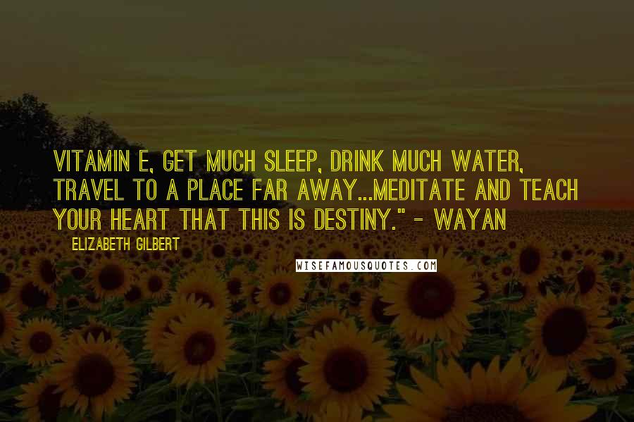 Elizabeth Gilbert Quotes: Vitamin E, get much sleep, drink much water, travel to a place far away...meditate and teach your heart that this is destiny." - Wayan