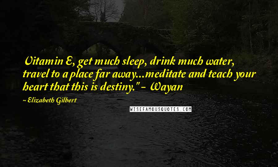 Elizabeth Gilbert Quotes: Vitamin E, get much sleep, drink much water, travel to a place far away...meditate and teach your heart that this is destiny." - Wayan