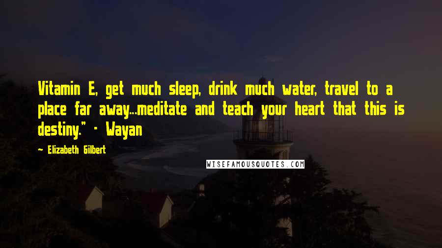 Elizabeth Gilbert Quotes: Vitamin E, get much sleep, drink much water, travel to a place far away...meditate and teach your heart that this is destiny." - Wayan