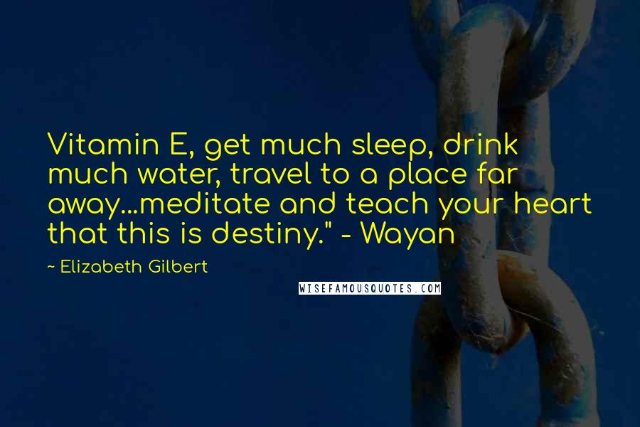 Elizabeth Gilbert Quotes: Vitamin E, get much sleep, drink much water, travel to a place far away...meditate and teach your heart that this is destiny." - Wayan