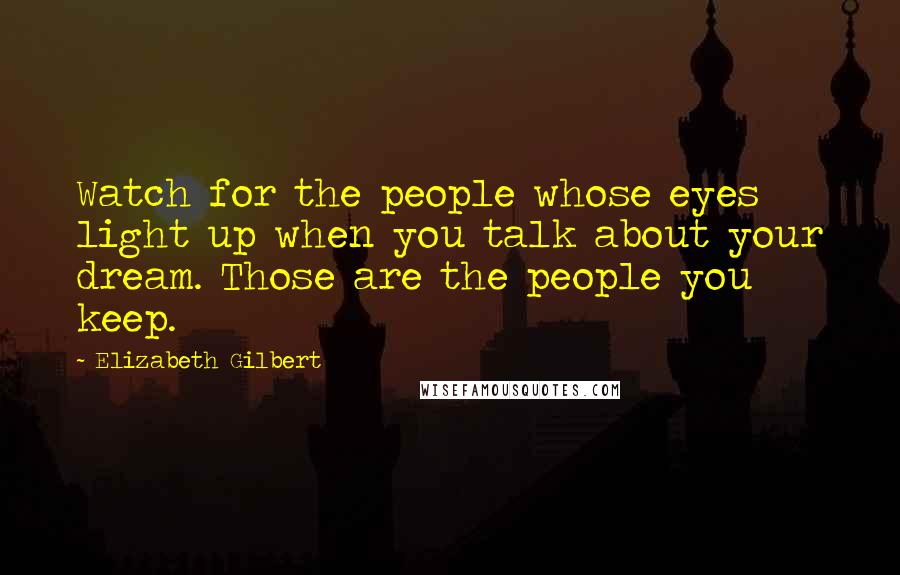 Elizabeth Gilbert Quotes: Watch for the people whose eyes light up when you talk about your dream. Those are the people you keep.