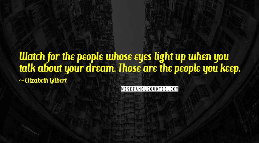 Elizabeth Gilbert Quotes: Watch for the people whose eyes light up when you talk about your dream. Those are the people you keep.