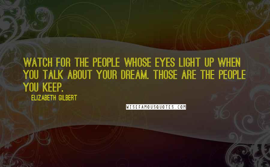 Elizabeth Gilbert Quotes: Watch for the people whose eyes light up when you talk about your dream. Those are the people you keep.