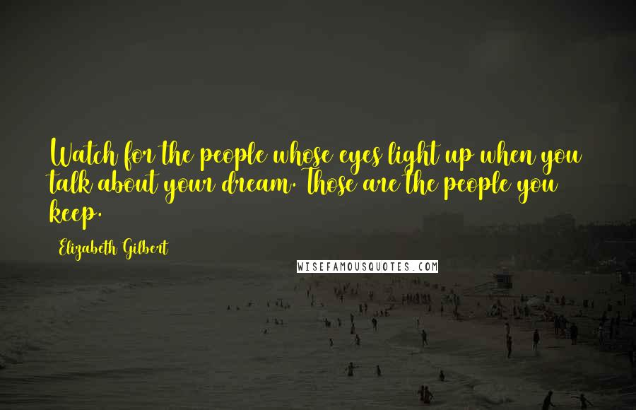 Elizabeth Gilbert Quotes: Watch for the people whose eyes light up when you talk about your dream. Those are the people you keep.