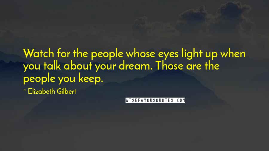 Elizabeth Gilbert Quotes: Watch for the people whose eyes light up when you talk about your dream. Those are the people you keep.