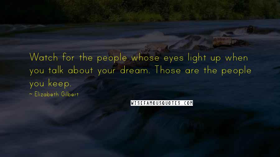 Elizabeth Gilbert Quotes: Watch for the people whose eyes light up when you talk about your dream. Those are the people you keep.