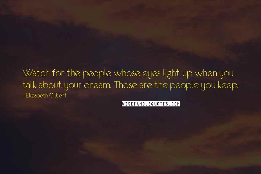 Elizabeth Gilbert Quotes: Watch for the people whose eyes light up when you talk about your dream. Those are the people you keep.