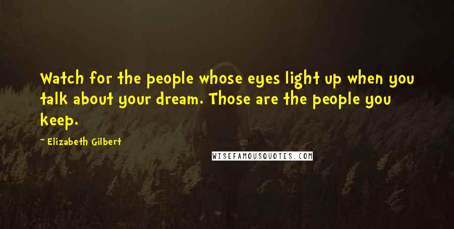 Elizabeth Gilbert Quotes: Watch for the people whose eyes light up when you talk about your dream. Those are the people you keep.