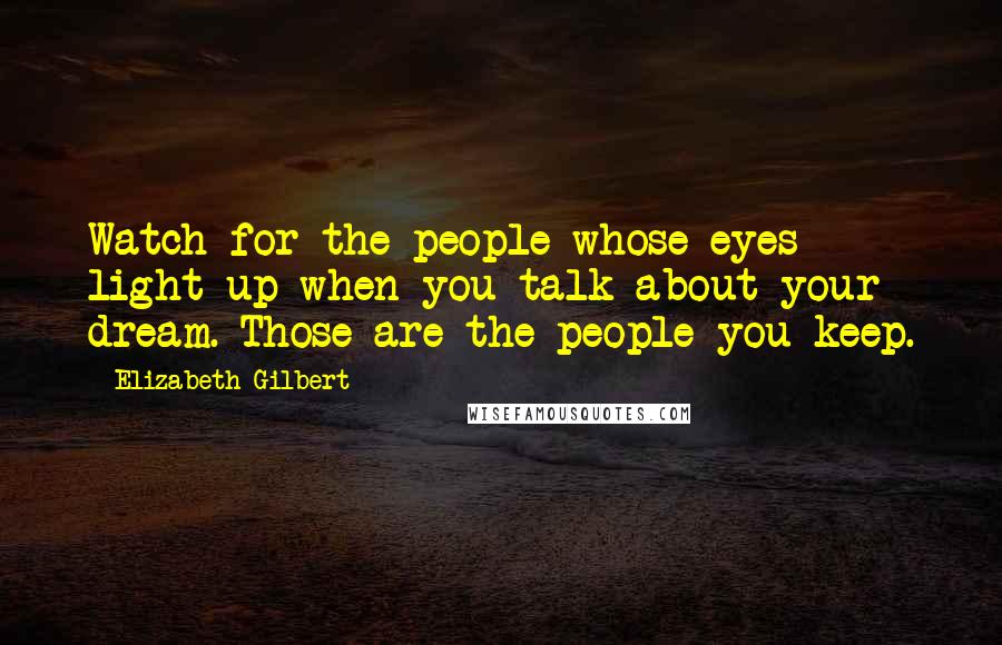 Elizabeth Gilbert Quotes: Watch for the people whose eyes light up when you talk about your dream. Those are the people you keep.