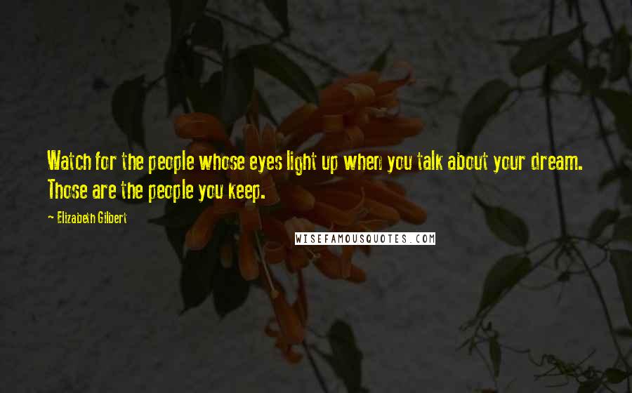 Elizabeth Gilbert Quotes: Watch for the people whose eyes light up when you talk about your dream. Those are the people you keep.