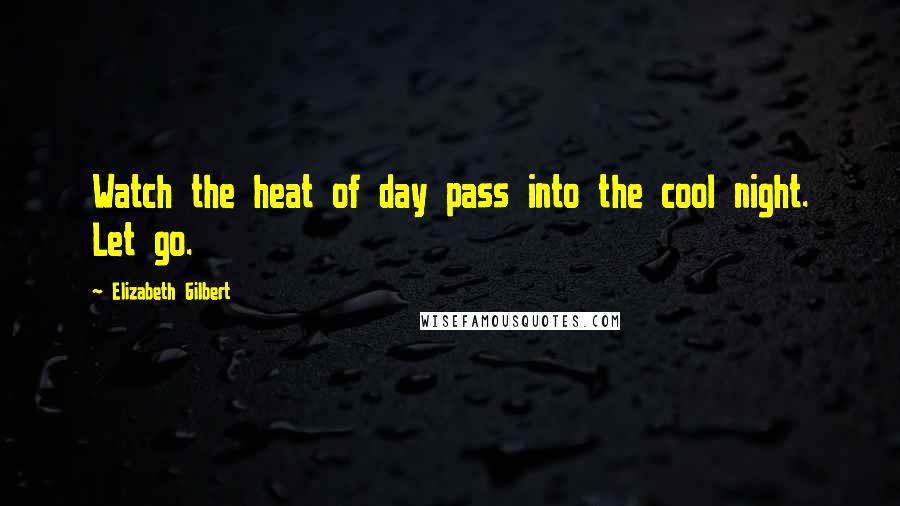 Elizabeth Gilbert Quotes: Watch the heat of day pass into the cool night. Let go.