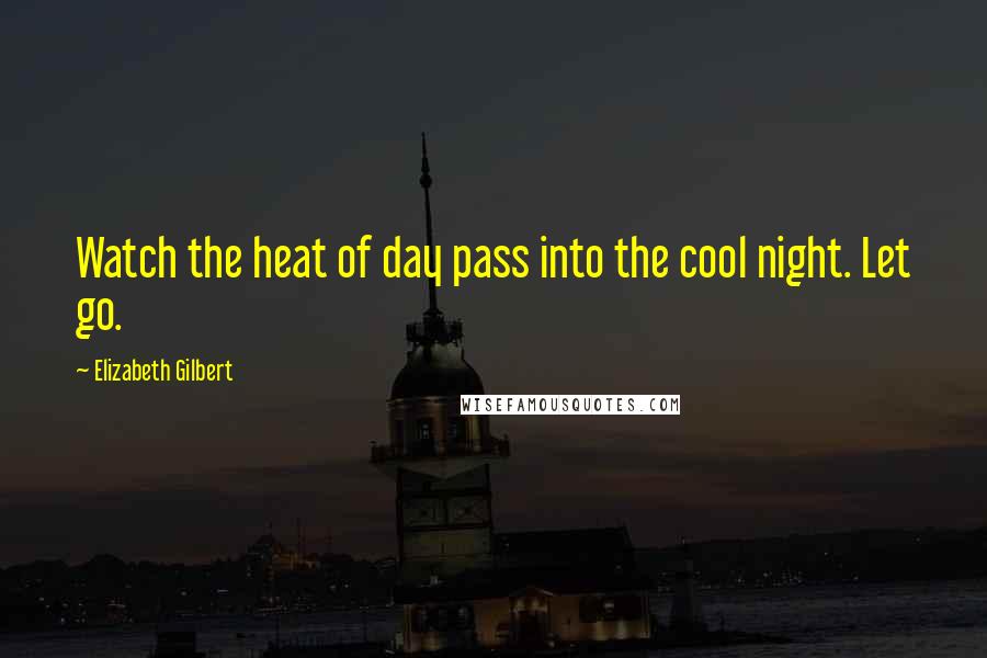 Elizabeth Gilbert Quotes: Watch the heat of day pass into the cool night. Let go.