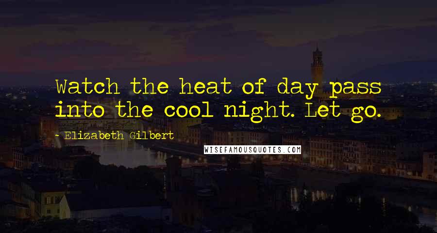 Elizabeth Gilbert Quotes: Watch the heat of day pass into the cool night. Let go.