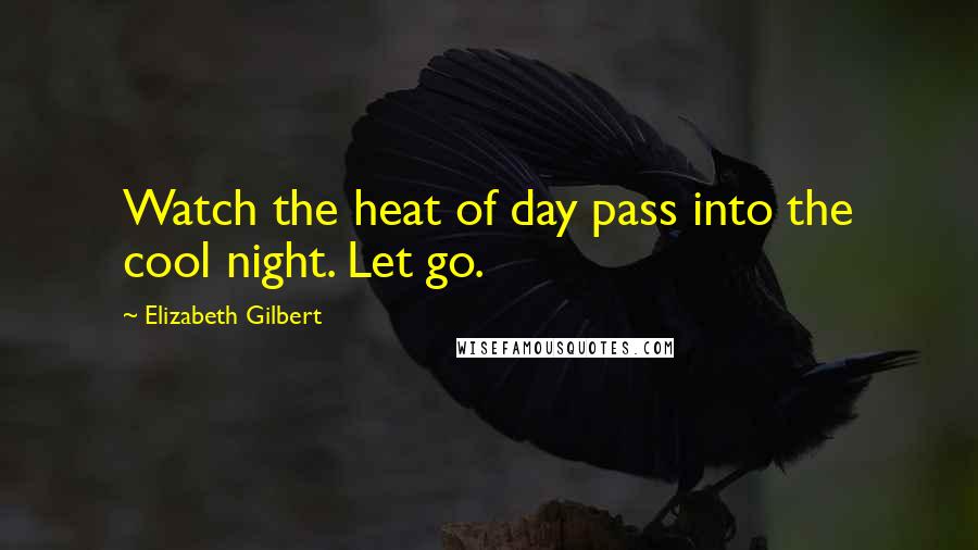 Elizabeth Gilbert Quotes: Watch the heat of day pass into the cool night. Let go.