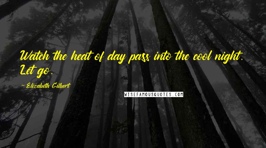 Elizabeth Gilbert Quotes: Watch the heat of day pass into the cool night. Let go.