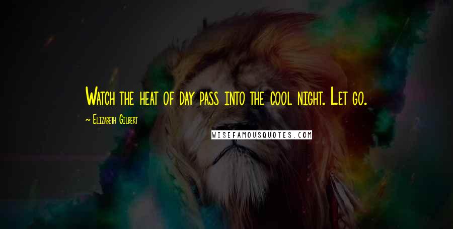 Elizabeth Gilbert Quotes: Watch the heat of day pass into the cool night. Let go.