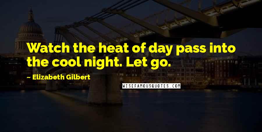 Elizabeth Gilbert Quotes: Watch the heat of day pass into the cool night. Let go.