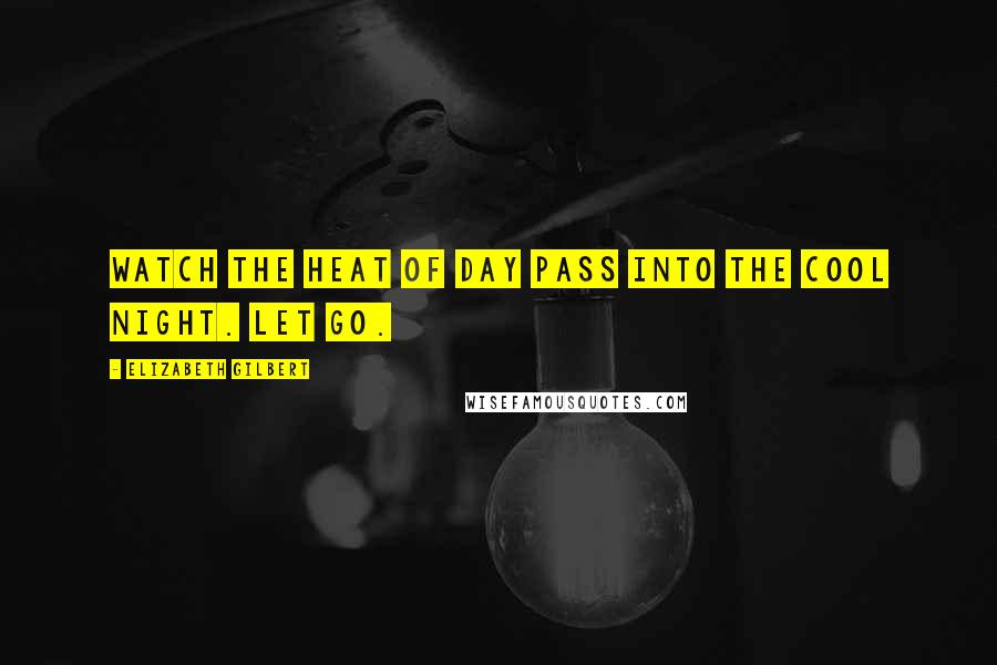Elizabeth Gilbert Quotes: Watch the heat of day pass into the cool night. Let go.