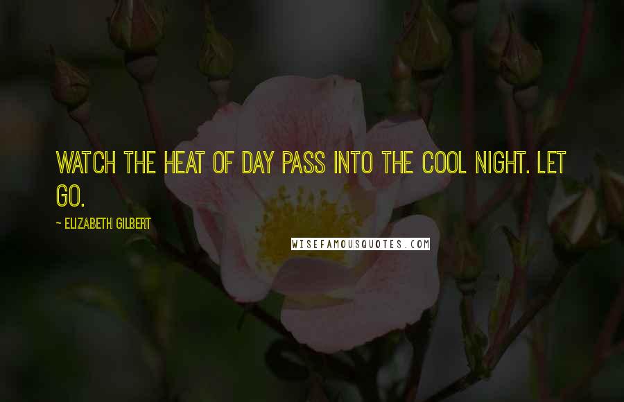 Elizabeth Gilbert Quotes: Watch the heat of day pass into the cool night. Let go.