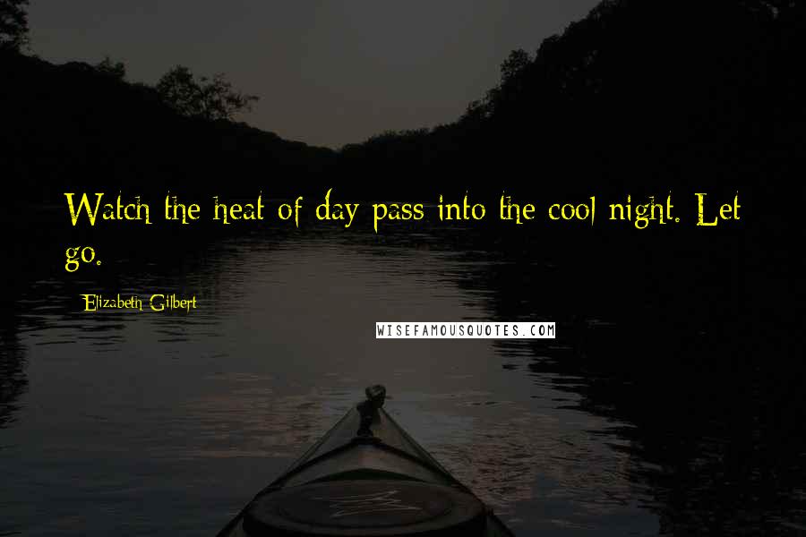 Elizabeth Gilbert Quotes: Watch the heat of day pass into the cool night. Let go.
