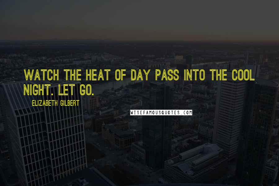 Elizabeth Gilbert Quotes: Watch the heat of day pass into the cool night. Let go.