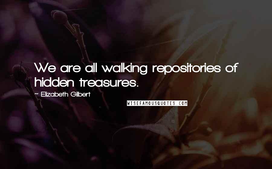 Elizabeth Gilbert Quotes: We are all walking repositories of hidden treasures.