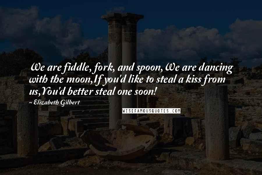 Elizabeth Gilbert Quotes: We are fiddle, fork, and spoon,We are dancing with the moon,If you'd like to steal a kiss from us,You'd better steal one soon!