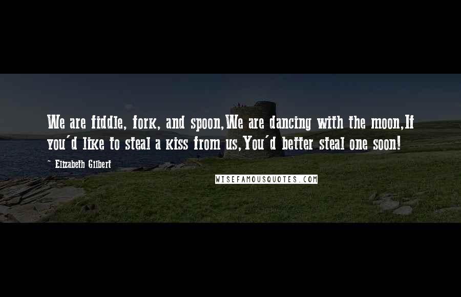 Elizabeth Gilbert Quotes: We are fiddle, fork, and spoon,We are dancing with the moon,If you'd like to steal a kiss from us,You'd better steal one soon!