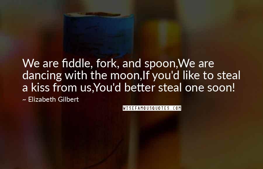 Elizabeth Gilbert Quotes: We are fiddle, fork, and spoon,We are dancing with the moon,If you'd like to steal a kiss from us,You'd better steal one soon!