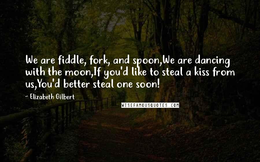 Elizabeth Gilbert Quotes: We are fiddle, fork, and spoon,We are dancing with the moon,If you'd like to steal a kiss from us,You'd better steal one soon!