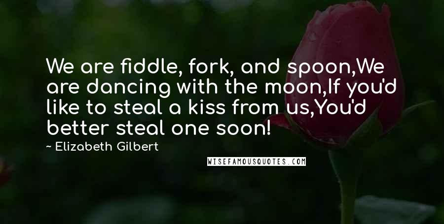 Elizabeth Gilbert Quotes: We are fiddle, fork, and spoon,We are dancing with the moon,If you'd like to steal a kiss from us,You'd better steal one soon!