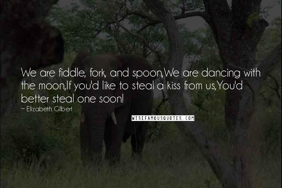 Elizabeth Gilbert Quotes: We are fiddle, fork, and spoon,We are dancing with the moon,If you'd like to steal a kiss from us,You'd better steal one soon!