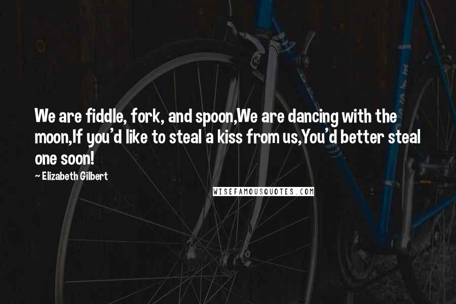 Elizabeth Gilbert Quotes: We are fiddle, fork, and spoon,We are dancing with the moon,If you'd like to steal a kiss from us,You'd better steal one soon!