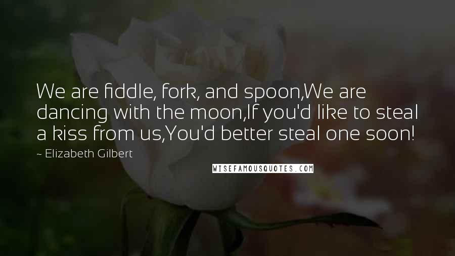 Elizabeth Gilbert Quotes: We are fiddle, fork, and spoon,We are dancing with the moon,If you'd like to steal a kiss from us,You'd better steal one soon!