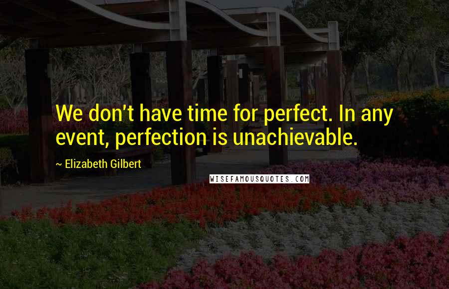 Elizabeth Gilbert Quotes: We don't have time for perfect. In any event, perfection is unachievable.