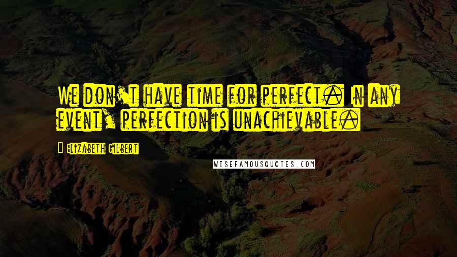 Elizabeth Gilbert Quotes: We don't have time for perfect. In any event, perfection is unachievable.