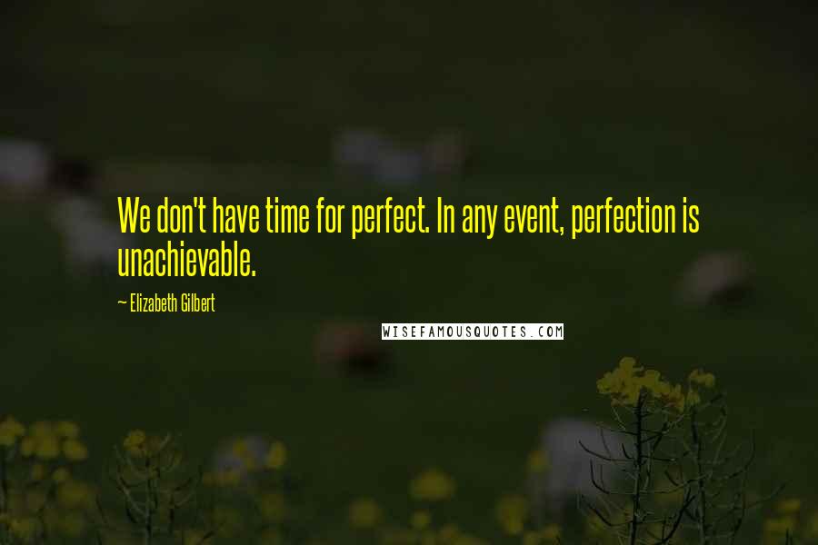 Elizabeth Gilbert Quotes: We don't have time for perfect. In any event, perfection is unachievable.