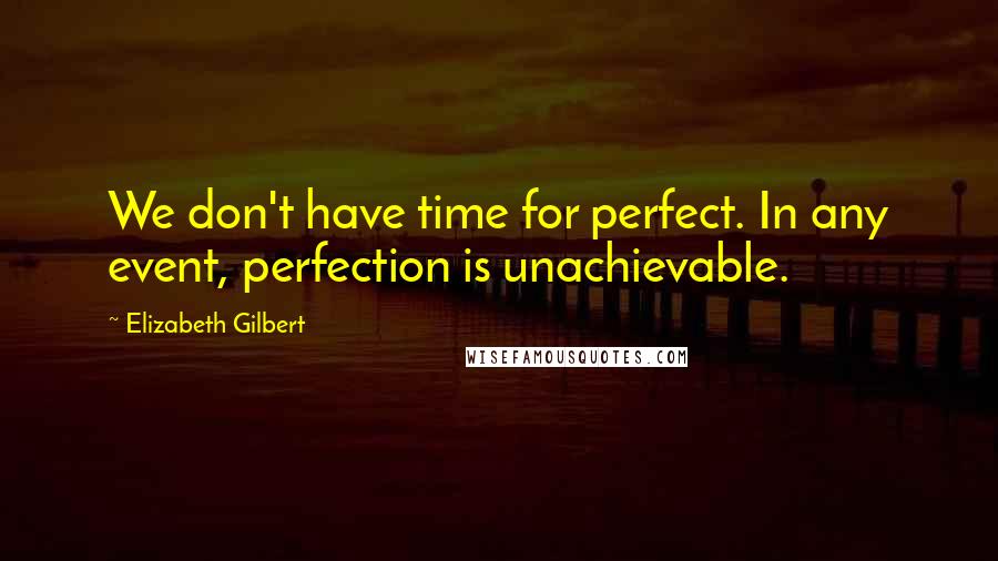 Elizabeth Gilbert Quotes: We don't have time for perfect. In any event, perfection is unachievable.