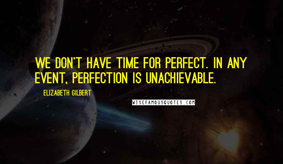 Elizabeth Gilbert Quotes: We don't have time for perfect. In any event, perfection is unachievable.