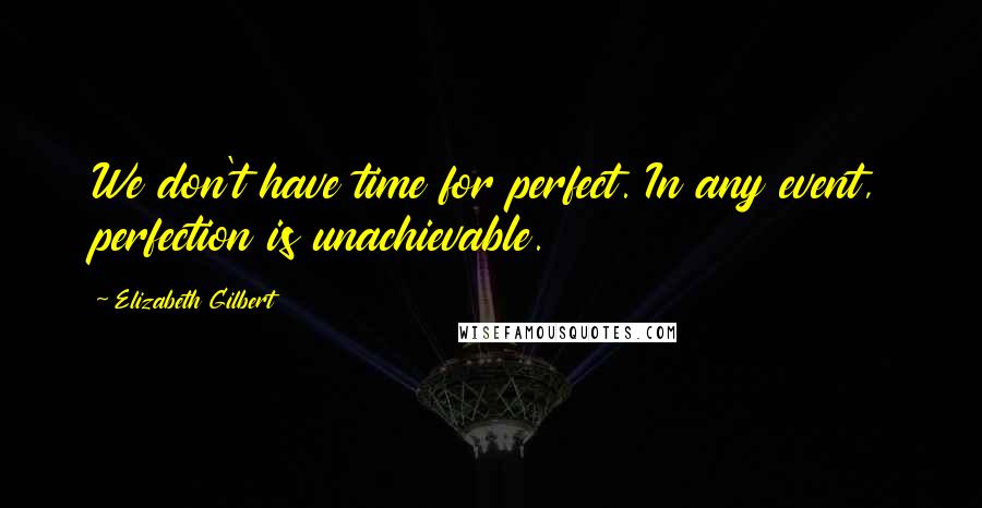 Elizabeth Gilbert Quotes: We don't have time for perfect. In any event, perfection is unachievable.