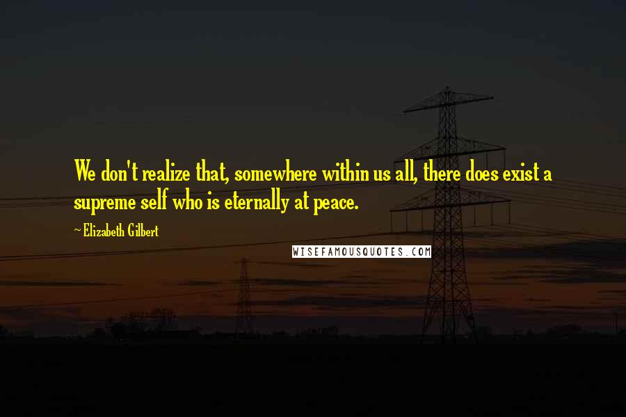 Elizabeth Gilbert Quotes: We don't realize that, somewhere within us all, there does exist a supreme self who is eternally at peace.