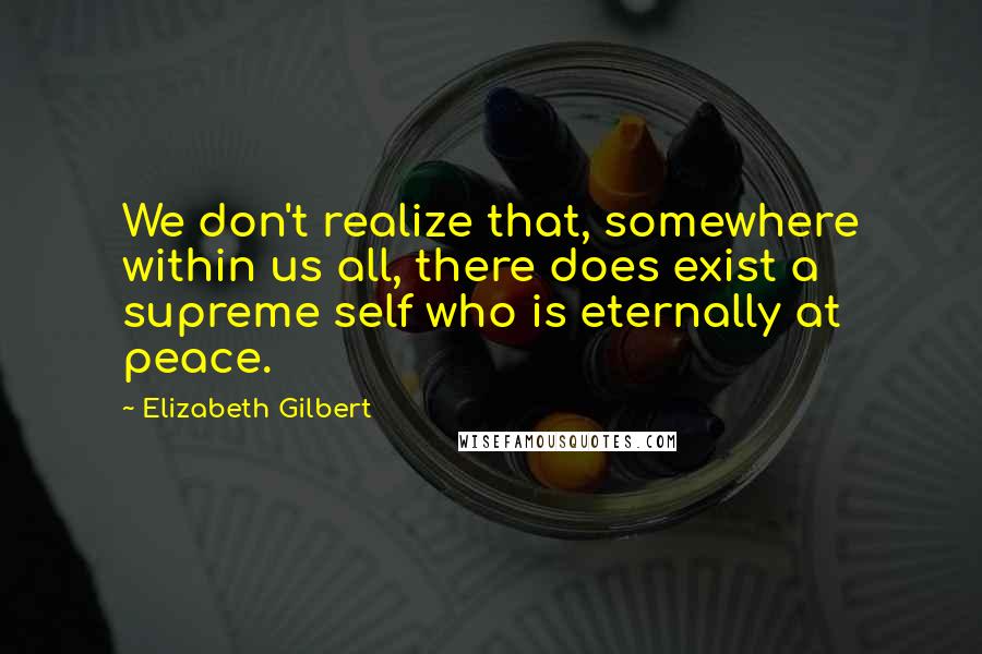 Elizabeth Gilbert Quotes: We don't realize that, somewhere within us all, there does exist a supreme self who is eternally at peace.