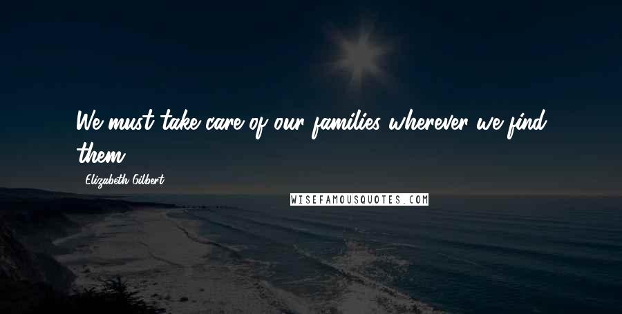 Elizabeth Gilbert Quotes: We must take care of our families wherever we find them.