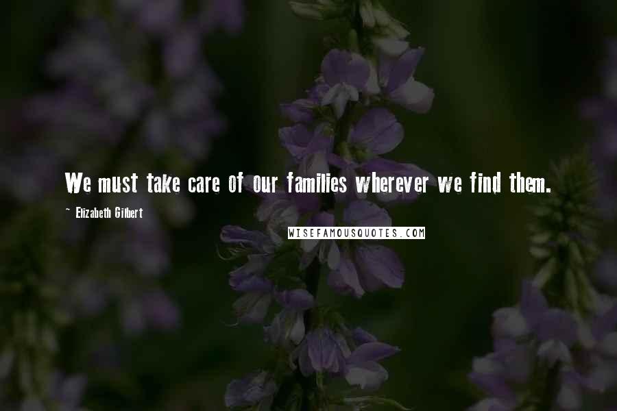 Elizabeth Gilbert Quotes: We must take care of our families wherever we find them.