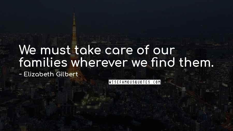 Elizabeth Gilbert Quotes: We must take care of our families wherever we find them.