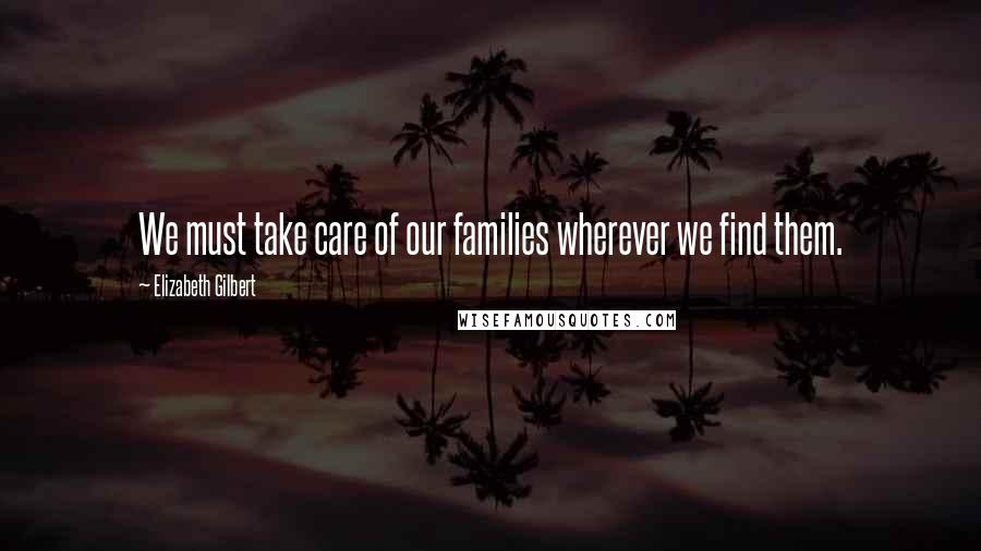 Elizabeth Gilbert Quotes: We must take care of our families wherever we find them.