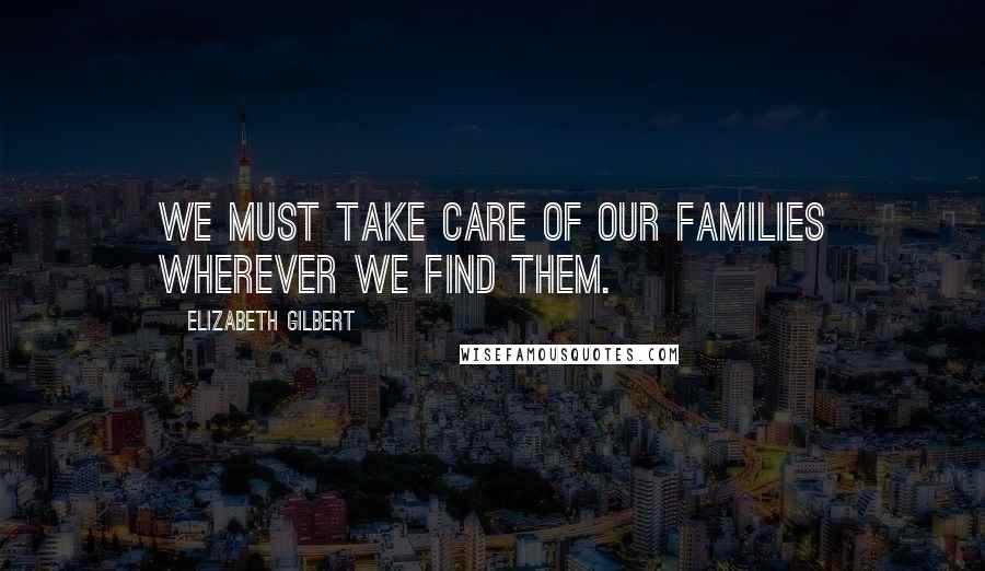 Elizabeth Gilbert Quotes: We must take care of our families wherever we find them.