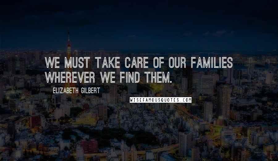 Elizabeth Gilbert Quotes: We must take care of our families wherever we find them.