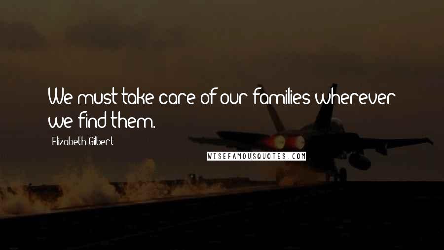 Elizabeth Gilbert Quotes: We must take care of our families wherever we find them.